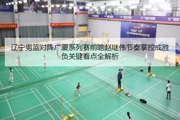 辽宁男篮对阵广厦系列赛前瞻赵继伟节奏掌控成胜负关键看点全解析